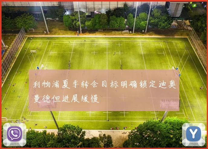 利物浦夏季转会目标明确锁定迪奥曼德但进展缓慢