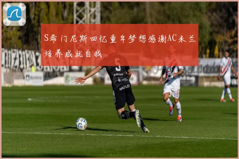 S希门尼斯回忆童年梦想感谢AC米兰培养成就自我