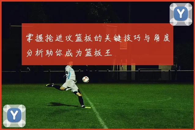 掌握抢进攻篮板的关键技巧与角度分析助你成为篮板王