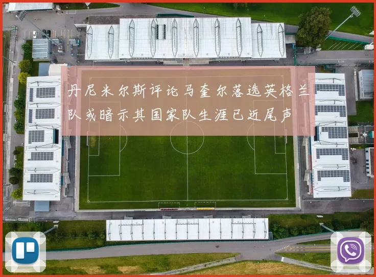 丹尼米尔斯评论马奎尔落选英格兰队或暗示其国家队生涯已近尾声