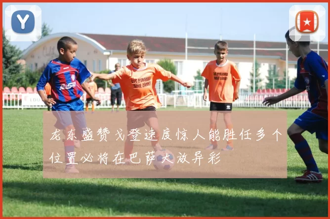 龙东盛赞戈登速度惊人能胜任多个位置必将在巴萨大放异彩