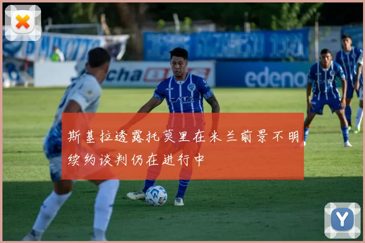 斯基拉透露托莫里在米兰前景不明续约谈判仍在进行中