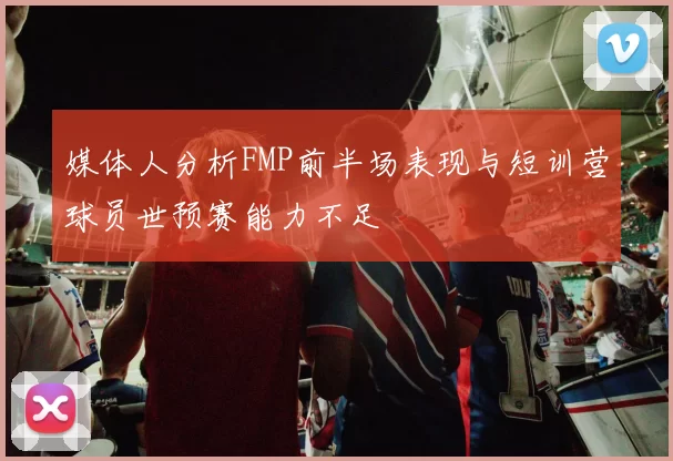 媒体人分析FMP前半场表现与短训营球员世预赛能力不足