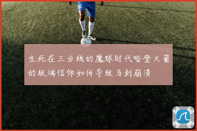 生死在三分线的魔球时代哈登火箭的极端信仰如何导致马刺崩溃