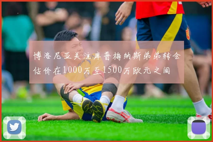 博洛尼亚关注库普梅纳斯弟弟转会估价在1000万至1500万欧元之间