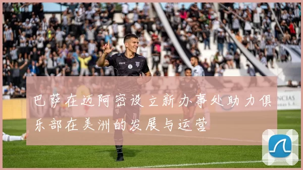 巴萨在迈阿密设立新办事处助力俱乐部在美洲的发展与运营
