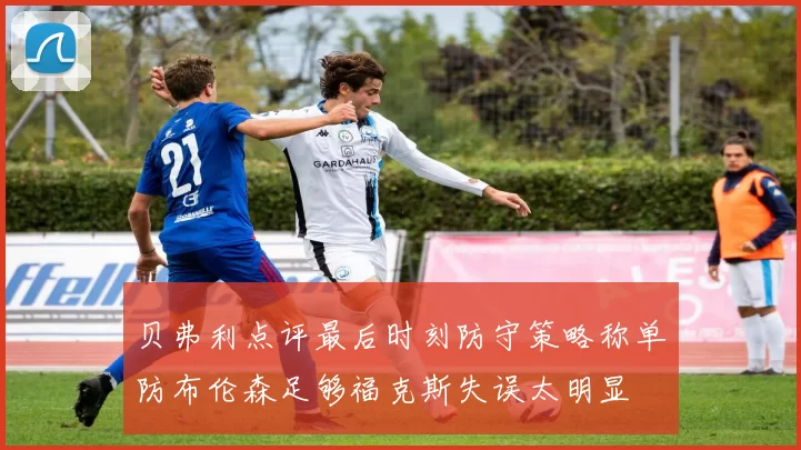 贝弗利点评最后时刻防守策略称单防布伦森足够福克斯失误太明显