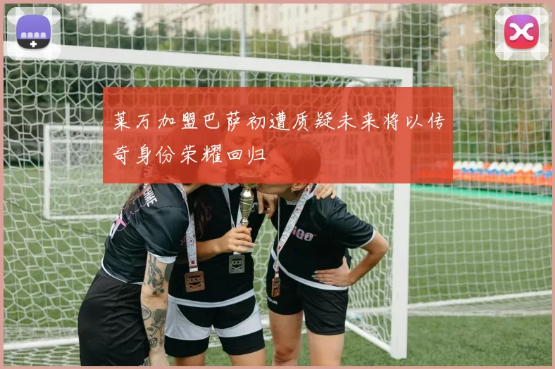 莱万加盟巴萨初遭质疑未来将以传奇身份荣耀回归
