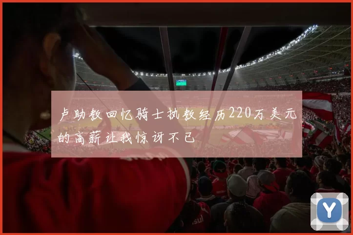 卢助教回忆骑士执教经历220万美元的高薪让我惊讶不已