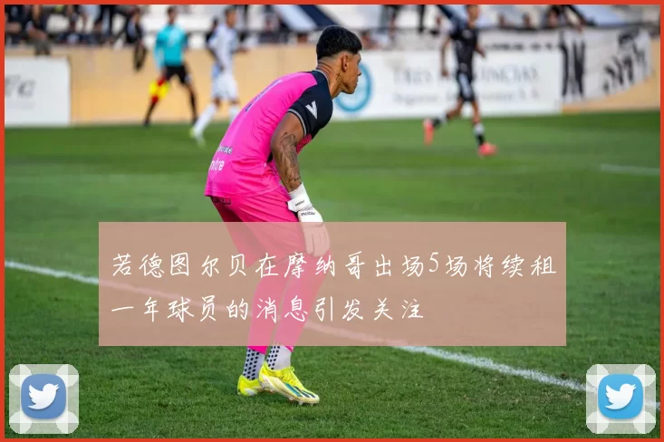 若德图尔贝在摩纳哥出场5场将续租一年球员的消息引发关注