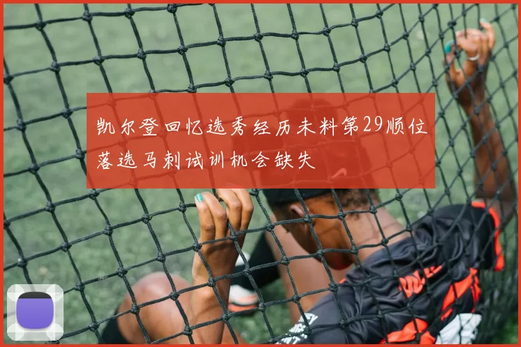 凯尔登回忆选秀经历未料第29顺位落选马刺试训机会缺失