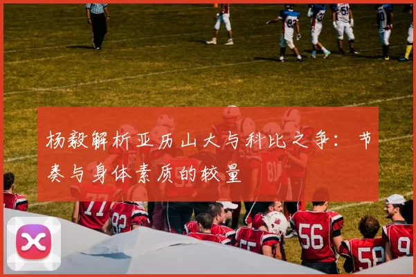 杨毅解析亚历山大与科比之争：节奏与身体素质的较量