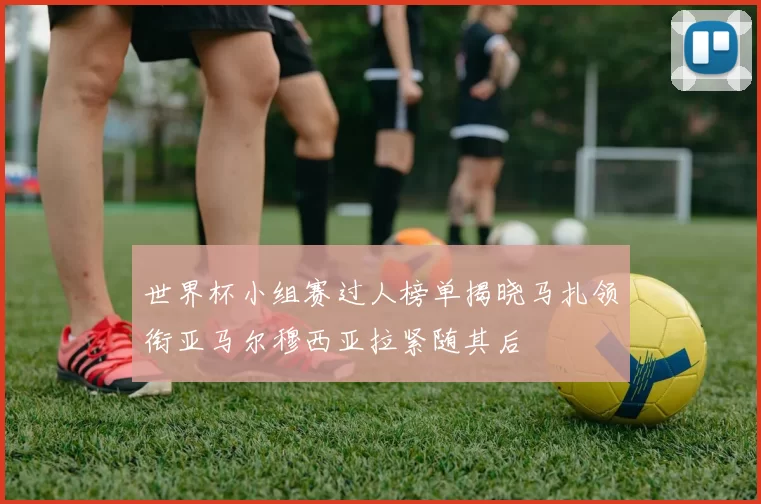 世界杯小组赛过人榜单揭晓马扎领衔亚马尔穆西亚拉紧随其后