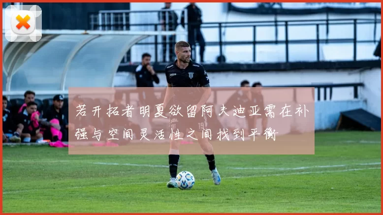 若开拓者明夏欲留阿夫迪亚需在补强与空间灵活性之间找到平衡