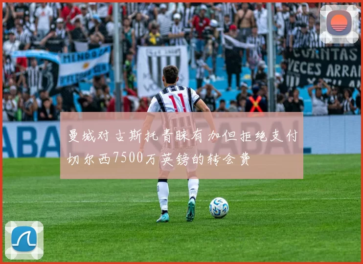 曼城对古斯托青睐有加但拒绝支付切尔西7500万英镑的转会费