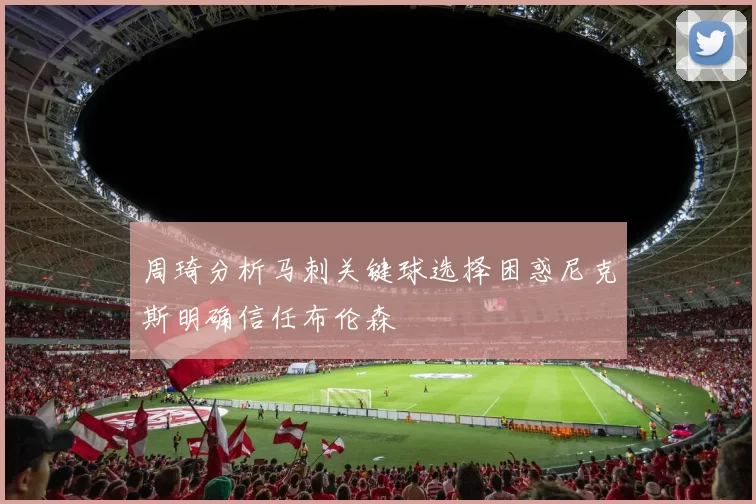 周琦分析马刺关键球选择困惑尼克斯明确信任布伦森