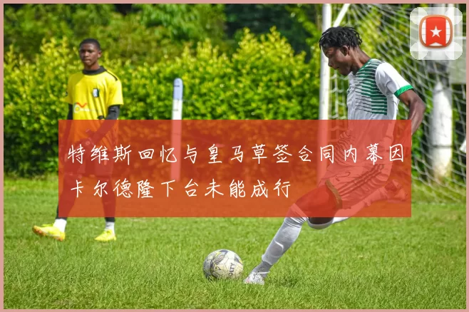 特维斯回忆与皇马草签合同内幕因卡尔德隆下台未能成行