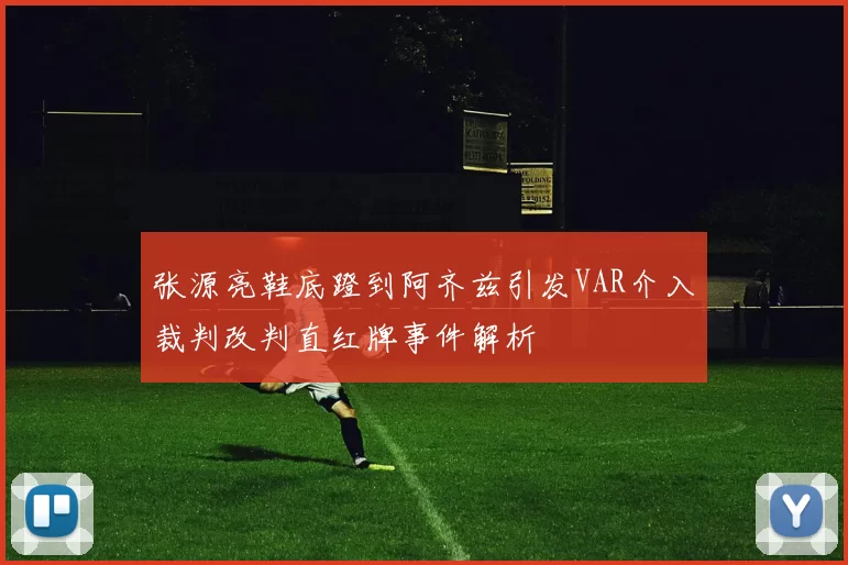 张源亮鞋底蹬到阿齐兹引发VAR介入裁判改判直红牌事件解析