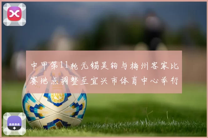 中甲第11轮无锡吴钩与梅州客家比赛地点调整至宜兴市体育中心举行