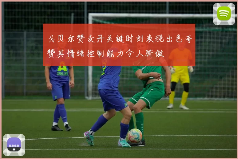 戈贝尔赞麦丹关键时刻表现出色夸赞其情绪控制能力令人骄傲
