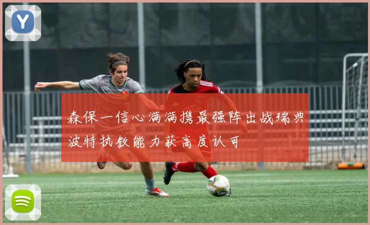 森保一信心满满携最强阵出战瑞典波特执教能力获高度认可