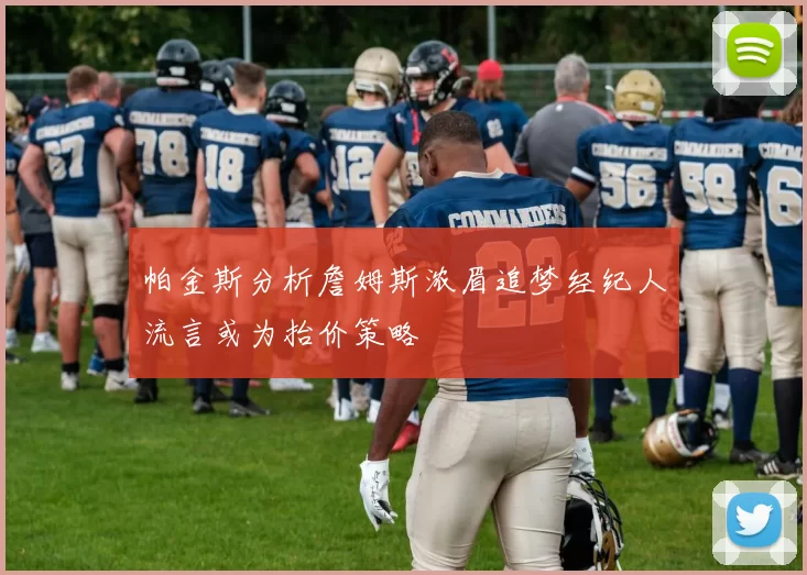 帕金斯分析詹姆斯浓眉追梦经纪人流言或为抬价策略